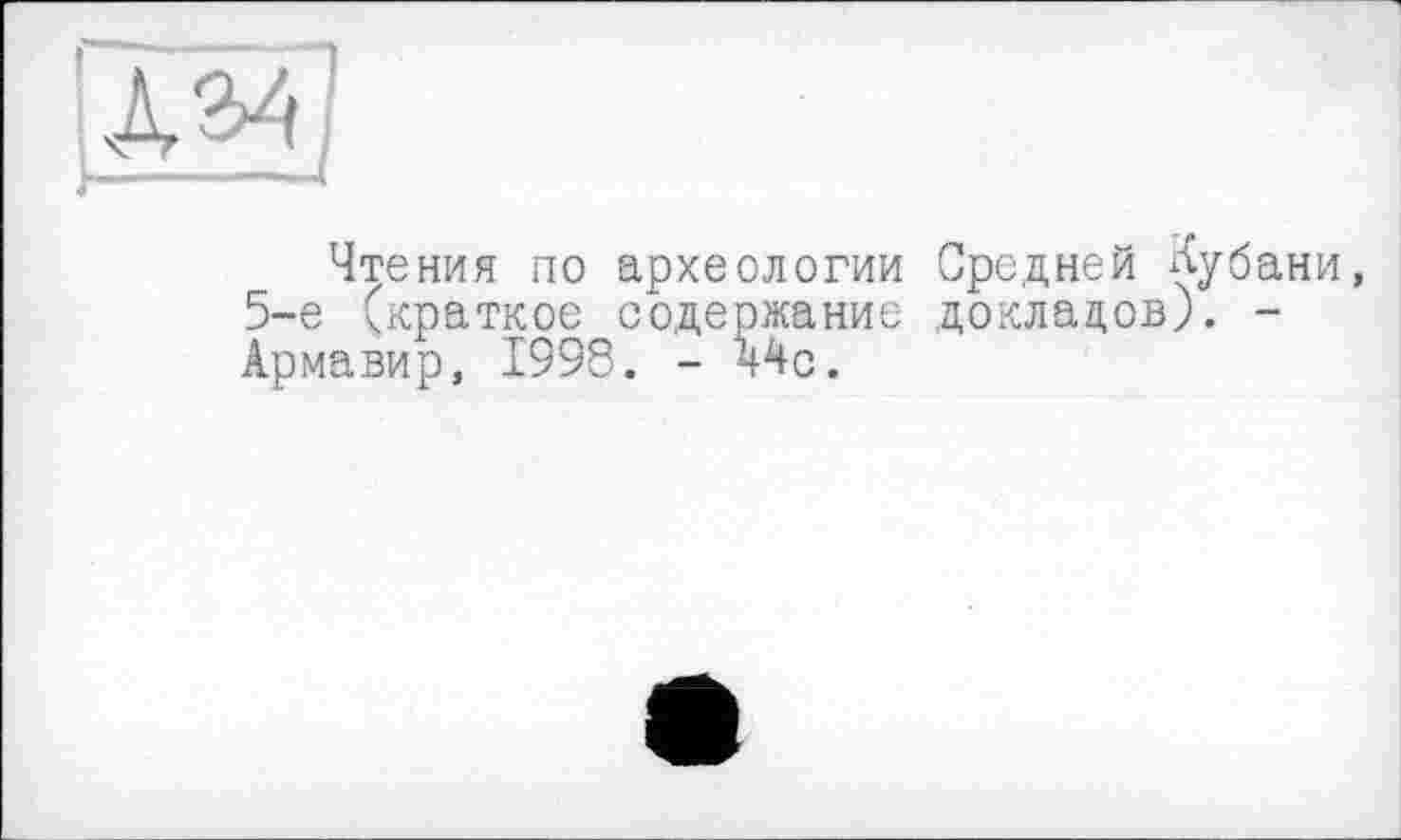 ﻿Чтения по археологии Средней Кубани, 5-е (краткое содержание докладов). -Армавир, 1998. - Мс.